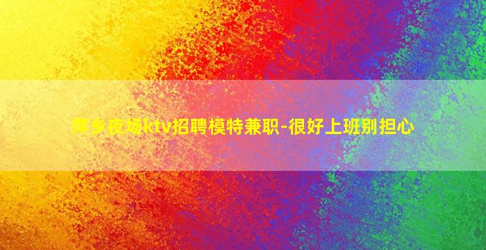 萍乡夜场ktv招聘模特兼职-很好上班别担心