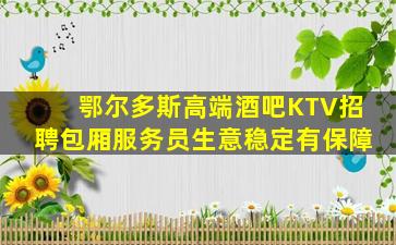 鄂尔多斯高端酒吧KTV招聘包厢服务员生意稳定有保障